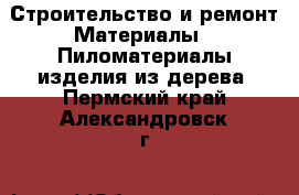 Строительство и ремонт Материалы - Пиломатериалы,изделия из дерева. Пермский край,Александровск г.